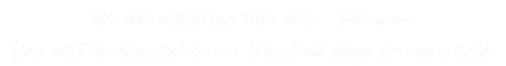 We are updating this site.  For now,  You will be directed to our Facebook page for more info.
